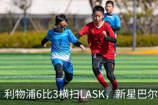 利物浦6比3横扫LASK，新星巴尔科拉独中三元引爆全场